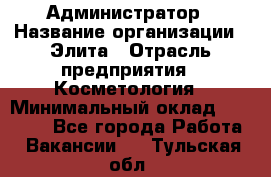 Администратор › Название организации ­ Элита › Отрасль предприятия ­ Косметология › Минимальный оклад ­ 20 000 - Все города Работа » Вакансии   . Тульская обл.